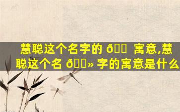 慧聪这个名字的 🐠 寓意,慧聪这个名 🌻 字的寓意是什么